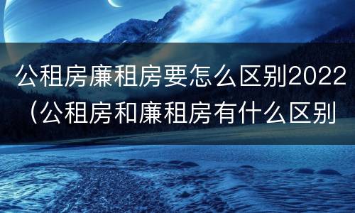 公租房廉租房要怎么区别2022（公租房和廉租房有什么区别?2019年的）