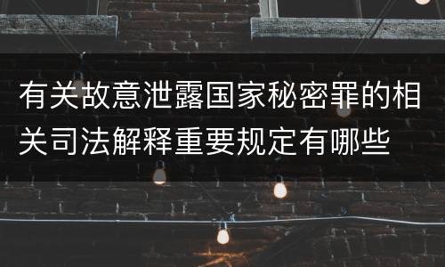 有关故意泄露国家秘密罪的相关司法解释重要规定有哪些