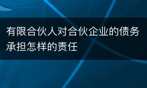 有限合伙人对合伙企业的债务承担怎样的责任
