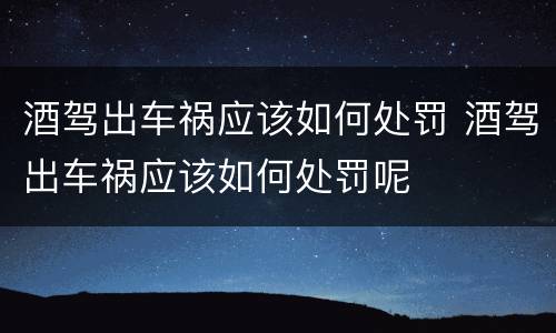 酒驾出车祸应该如何处罚 酒驾出车祸应该如何处罚呢