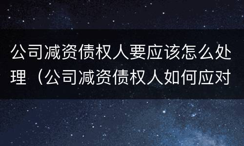公司减资债权人要应该怎么处理（公司减资债权人如何应对）