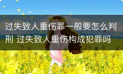 过失致人重伤罪一般要怎么判刑 过失致人重伤构成犯罪吗