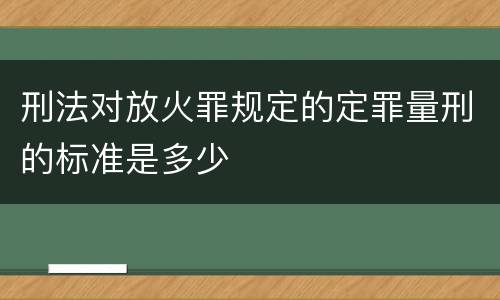 刑法对放火罪规定的定罪量刑的标准是多少