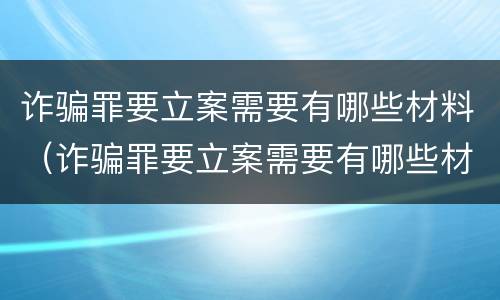 诈骗罪要立案需要有哪些材料（诈骗罪要立案需要有哪些材料和手续）
