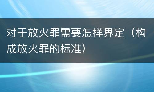 对于放火罪需要怎样界定（构成放火罪的标准）