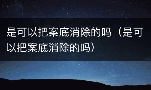 是可以把案底消除的吗（是可以把案底消除的吗）