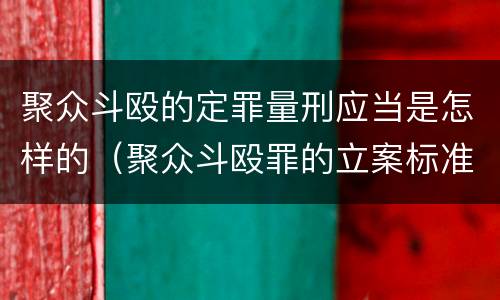 聚众斗殴的定罪量刑应当是怎样的（聚众斗殴罪的立案标准和量刑标准）