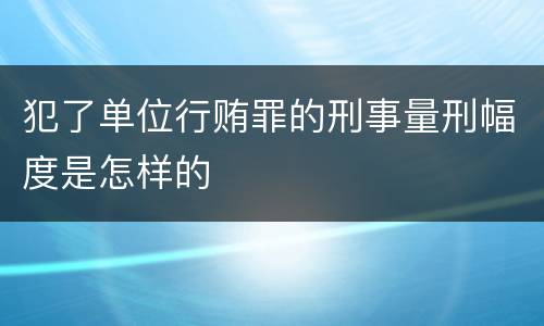 犯了单位行贿罪的刑事量刑幅度是怎样的