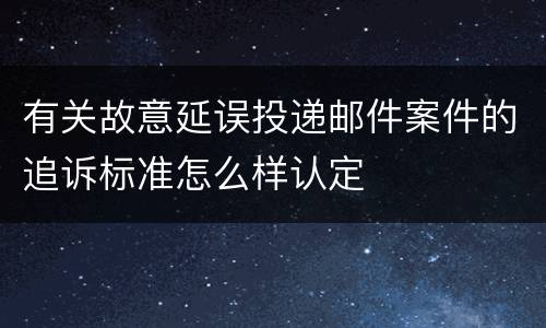 有关故意延误投递邮件案件的追诉标准怎么样认定