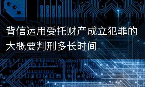 背信运用受托财产成立犯罪的大概要判刑多长时间