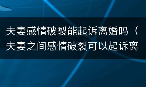 夫妻感情破裂能起诉离婚吗（夫妻之间感情破裂可以起诉离婚吗）