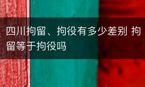 四川拘留、拘役有多少差别 拘留等于拘役吗