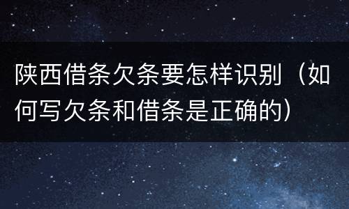 陕西借条欠条要怎样识别（如何写欠条和借条是正确的）