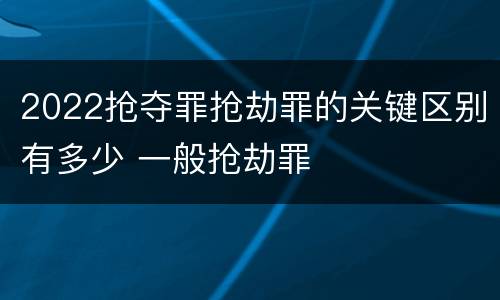 2022抢夺罪抢劫罪的关键区别有多少 一般抢劫罪