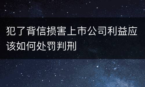 犯了背信损害上市公司利益应该如何处罚判刑