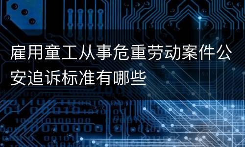 雇用童工从事危重劳动案件公安追诉标准有哪些