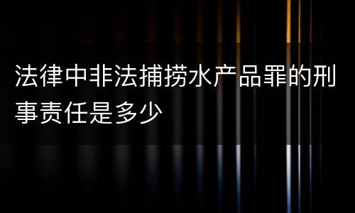 法律中非法捕捞水产品罪的刑事责任是多少