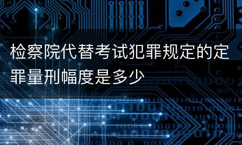 检察院代替考试犯罪规定的定罪量刑幅度是多少