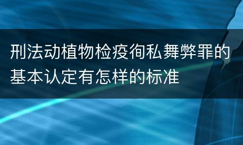 刑法动植物检疫徇私舞弊罪的基本认定有怎样的标准