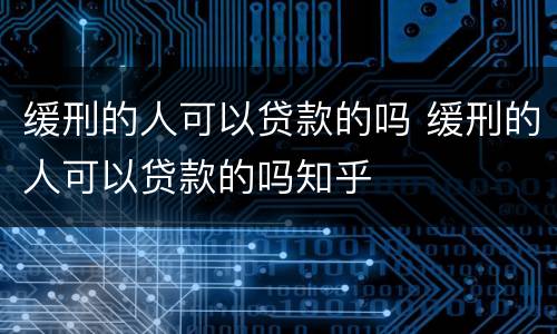 缓刑的人可以贷款的吗 缓刑的人可以贷款的吗知乎
