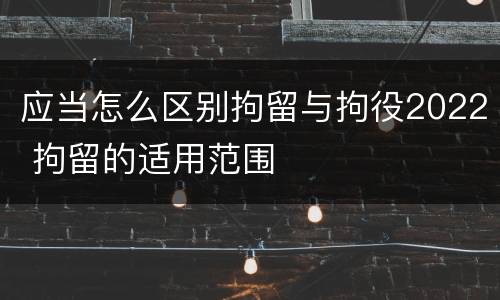 应当怎么区别拘留与拘役2022 拘留的适用范围