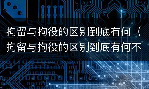 拘留与拘役的区别到底有何（拘留与拘役的区别到底有何不同）