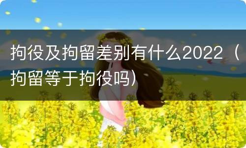 拘役及拘留差别有什么2022（拘留等于拘役吗）