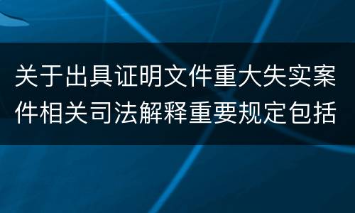 关于出具证明文件重大失实案件相关司法解释重要规定包括什么
