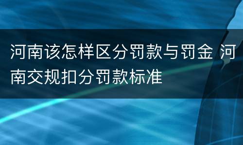 河南该怎样区分罚款与罚金 河南交规扣分罚款标准
