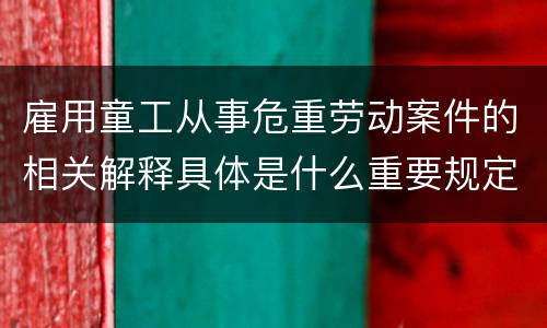 雇用童工从事危重劳动案件的相关解释具体是什么重要规定