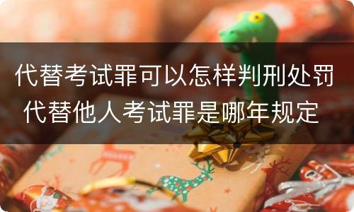 代替考试罪可以怎样判刑处罚 代替他人考试罪是哪年规定