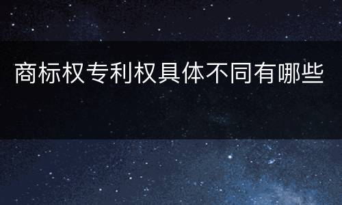 商标权专利权具体不同有哪些