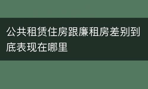 公共租赁住房跟廉租房差别到底表现在哪里