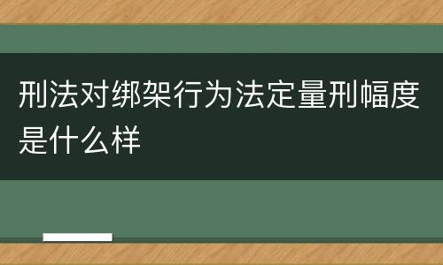 刑法对绑架行为法定量刑幅度是什么样