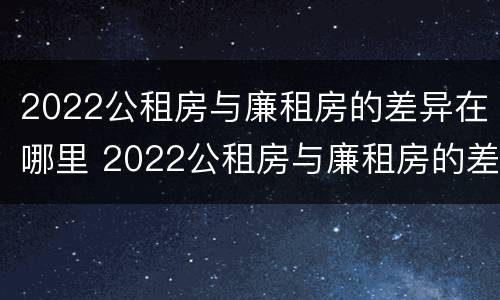 2022公租房与廉租房的差异在哪里 2022公租房与廉租房的差异在哪里呢