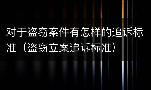 对于盗窃案件有怎样的追诉标准（盗窃立案追诉标准）