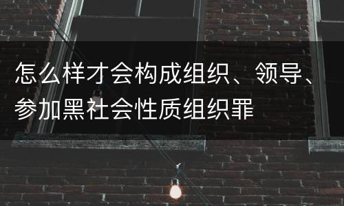 怎么样才会构成组织、领导、参加黑社会性质组织罪