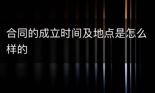 合同的成立时间及地点是怎么样的