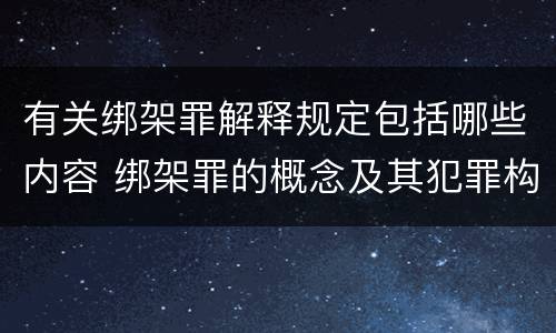 有关绑架罪解释规定包括哪些内容 绑架罪的概念及其犯罪构成