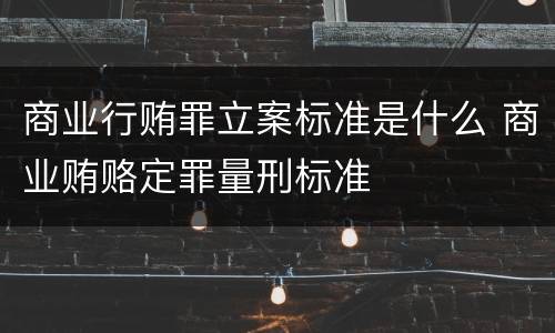 商业行贿罪立案标准是什么 商业贿赂定罪量刑标准