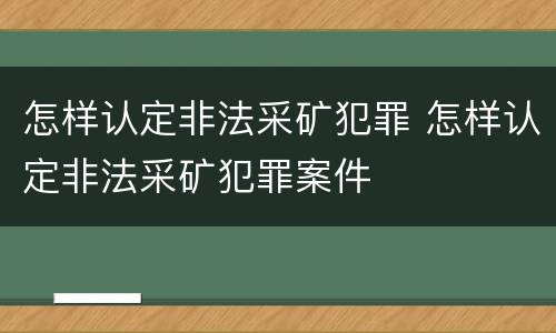 怎样认定非法采矿犯罪 怎样认定非法采矿犯罪案件