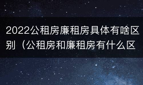 2022公租房廉租房具体有啥区别（公租房和廉租房有什么区别?2019年的）