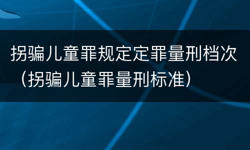 拐骗儿童罪规定定罪量刑档次（拐骗儿童罪量刑标准）