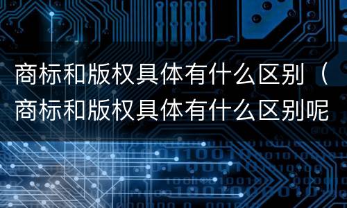 商标和版权具体有什么区别（商标和版权具体有什么区别呢）