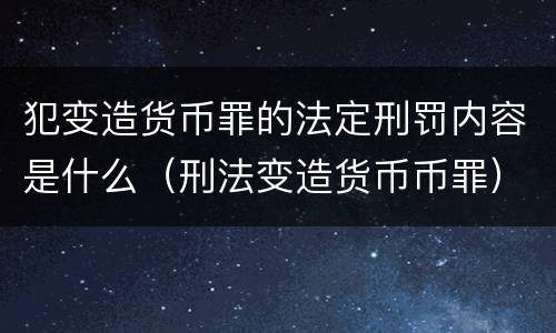 犯变造货币罪的法定刑罚内容是什么（刑法变造货币币罪）