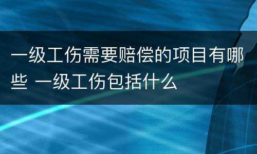 一级工伤需要赔偿的项目有哪些 一级工伤包括什么