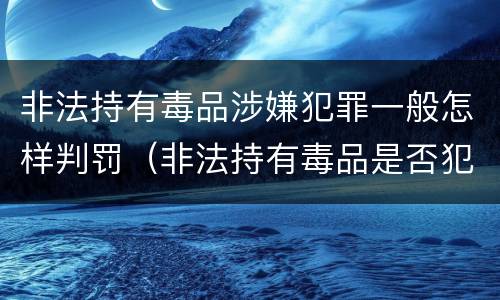 非法持有毒品涉嫌犯罪一般怎样判罚（非法持有毒品是否犯罪）