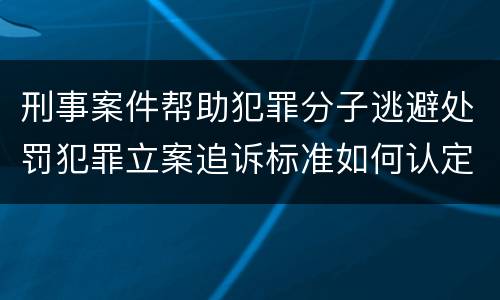 刑事案件帮助犯罪分子逃避处罚犯罪立案追诉标准如何认定