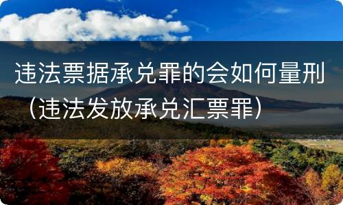 违法票据承兑罪的会如何量刑（违法发放承兑汇票罪）