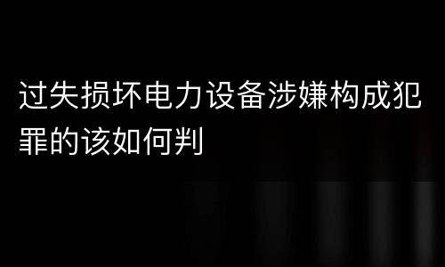 过失损坏电力设备涉嫌构成犯罪的该如何判